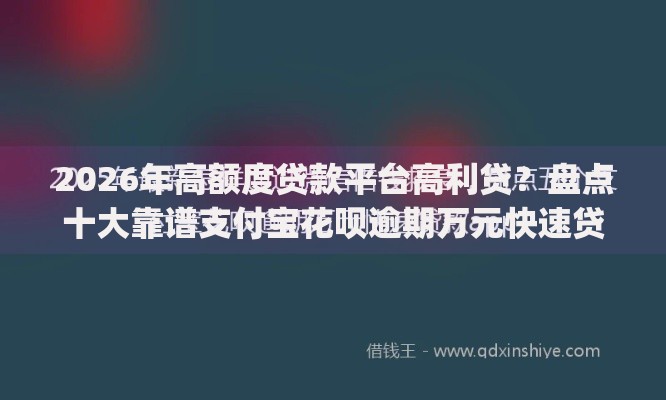 2026年高额度贷款平台高利贷？盘点十大靠谱支付宝花呗逾期万元快速贷款app