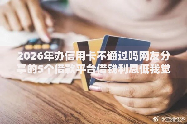 2026年办信用卡不通过吗网友分享的5个借款平台借钱利息低我觉得不错！