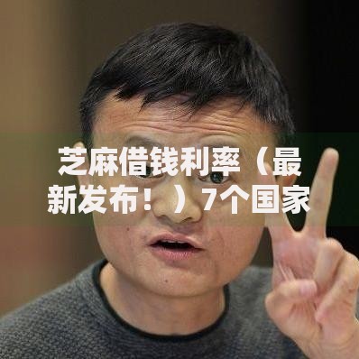 芝麻借钱利率（最新发布！）7个国家正规借款平台