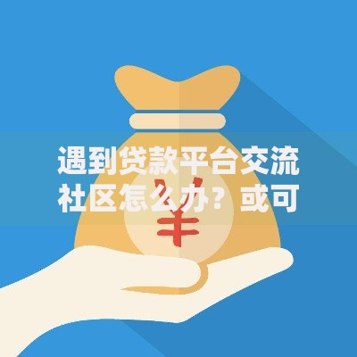 遇到贷款平台交流社区怎么办？或可尝试这6个在线贷款平台