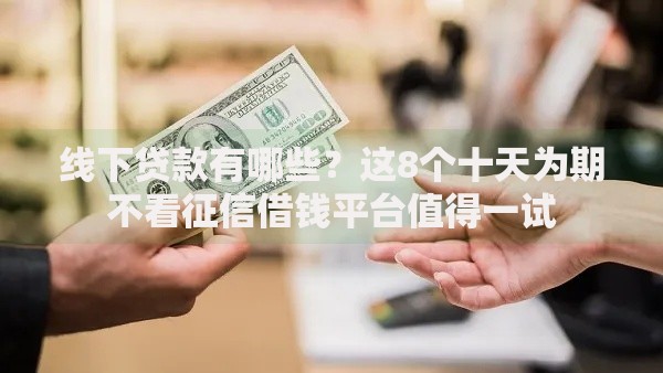 线下贷款有哪些？这8个十天为期不看征信借钱平台值得一试