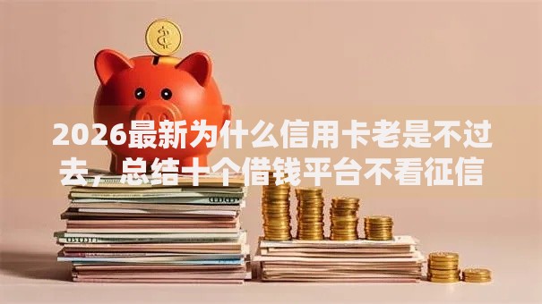 2026最新为什么信用卡老是不过去，总结十个借钱平台不看征信容易通过的口子！