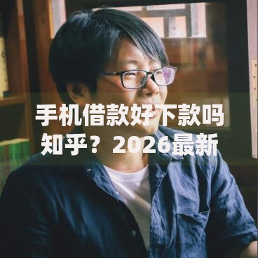 手机借款好下款吗知乎？2026最新测评10个最好借钱的平台