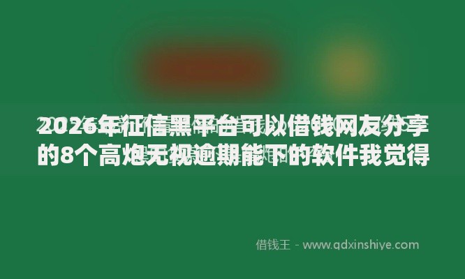 2026年征信黑平台可以借钱网友分享的8个高炮无视逾期能下的软件我觉得不错! 2026年征信黑平台可以借钱网友分享的8个高炮无视逾期能下的软件我觉得不错!