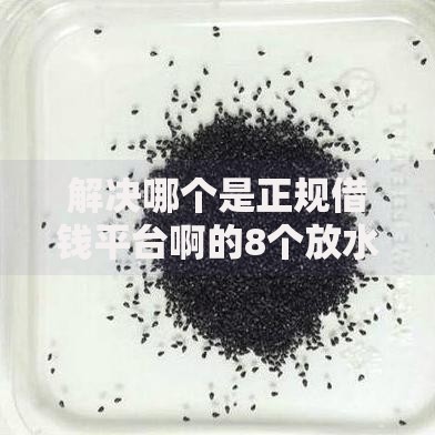 解决哪个是正规借钱平台啊的8个放水的贷款口子分享