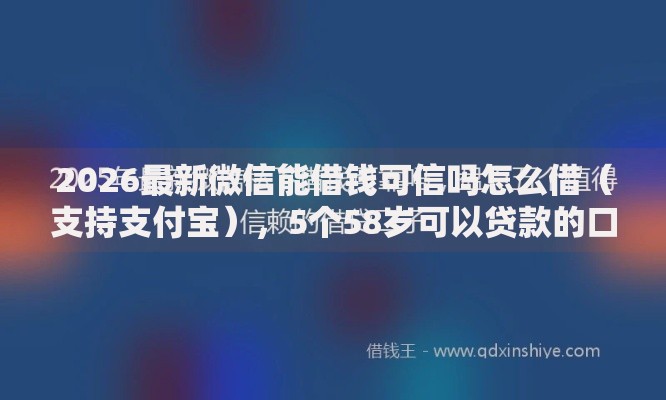 2026最新微信能借钱可信吗怎么借（支持支付宝），5个58岁可以贷款的口子无私分享