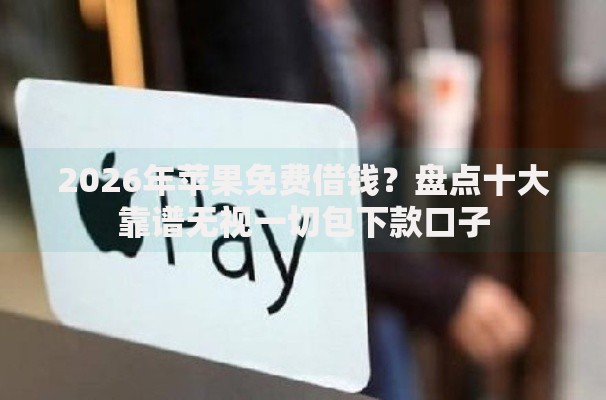 2026年苹果免费借钱？盘点十大靠谱无视一切包下款口子