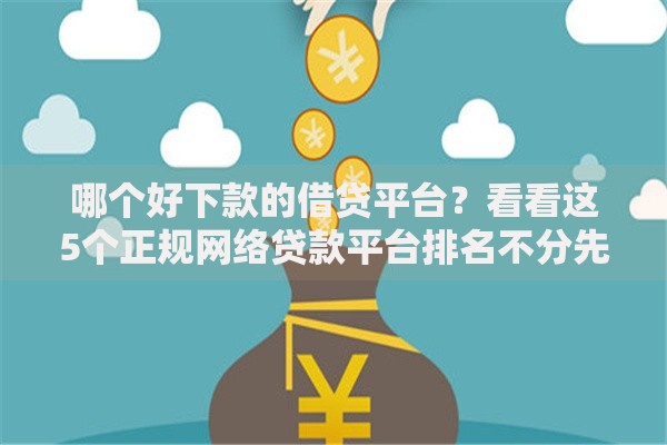 哪个好下款的借贷平台？看看这5个正规网络贷款平台排名不分先后怎么样