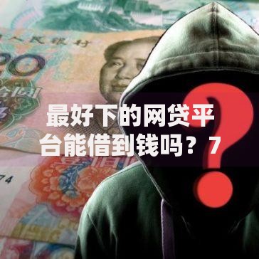 最好下的网贷平台能借到钱吗？7千元无门槛借款8个平台推荐