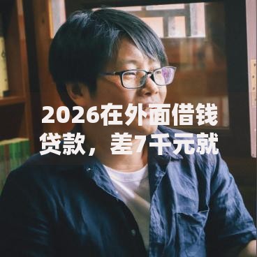 2026在外面借钱贷款，差7千元就选这8个平台