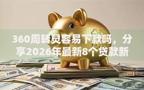 360周转灵容易下款吗，分享2026年最新8个贷款新口子