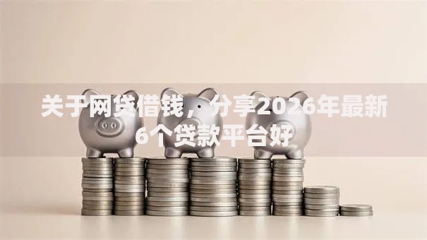 关于网贷借钱，分享2026年最新6个贷款平台好