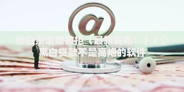 秒白条逾期被拒(最新发布!)7个黑白贷款不是高炮的软件 秒白条逾期被拒(最新发布!)7个黑白贷款不是高炮的软件