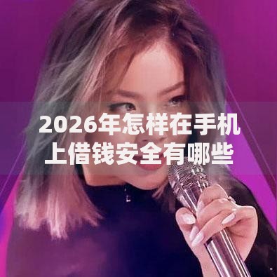 2026年怎样在手机上借钱安全有哪些？推荐7个容易下款的平台