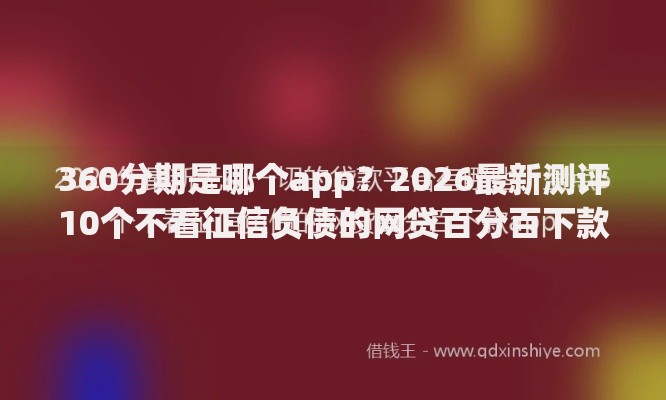 360分期是哪个app？2026最新测评10个不看征信负债的网贷百分百下款app