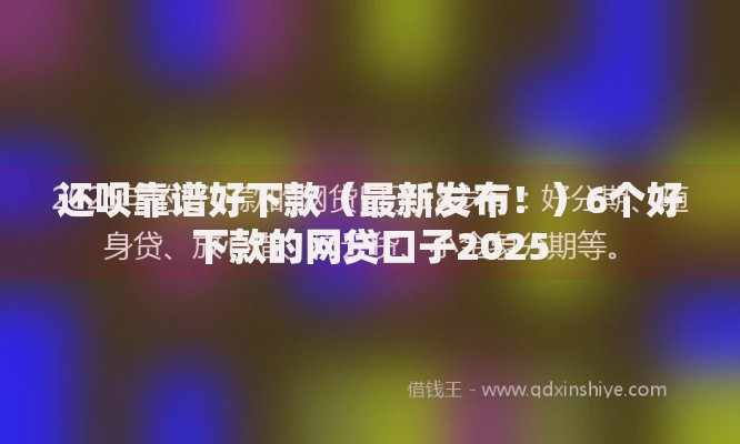 还呗靠谱好下款（最新发布！）6个好下款的网贷口子2025