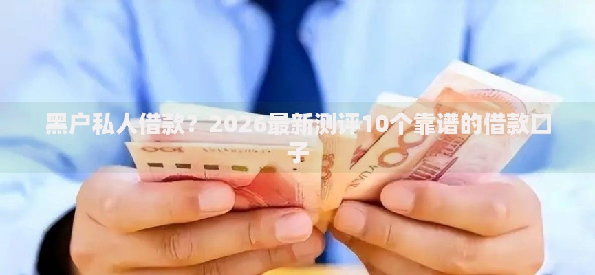 黑户私人借款？2026最新测评10个靠谱的借款口子