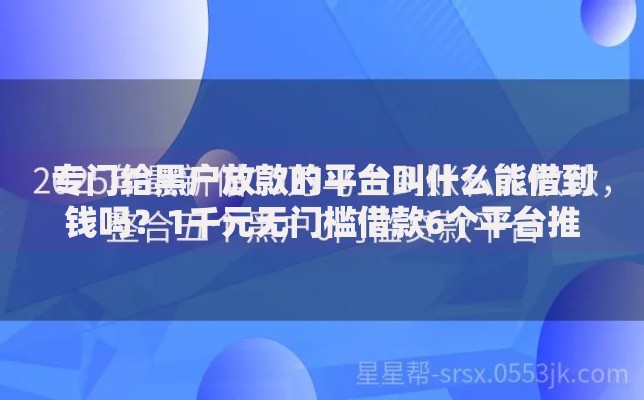 专门给黑户放款的平台叫什么能借到钱吗？1千元无门槛借款6个平台推荐