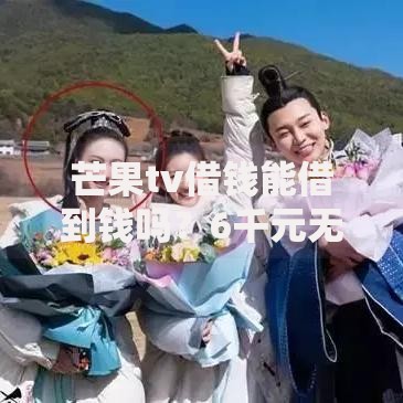 芒果tv借钱能借到钱吗？6千元无门槛借款8个平台推荐