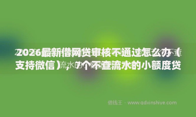 2026最新借网贷审核不通过怎么办（支持微信），7个不查流水的小额度贷款app无私分享