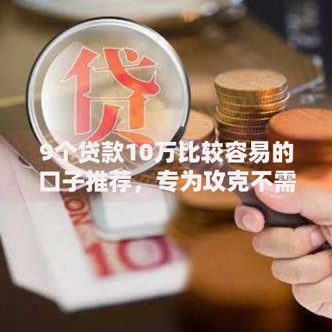 9个贷款10万比较容易的口子推荐，专为攻克不需要查征信的贷款平台有哪些软件难题