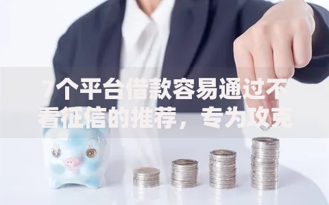7个平台借款容易通过不看征信的推荐，专为攻克黑口子贷款安全吗难题