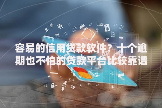 容易的信用贷款软件?十个逾期也不怕的贷款平台比较靠谱 容易的信用贷款软件?十个逾期也不怕的贷款平台比较靠谱