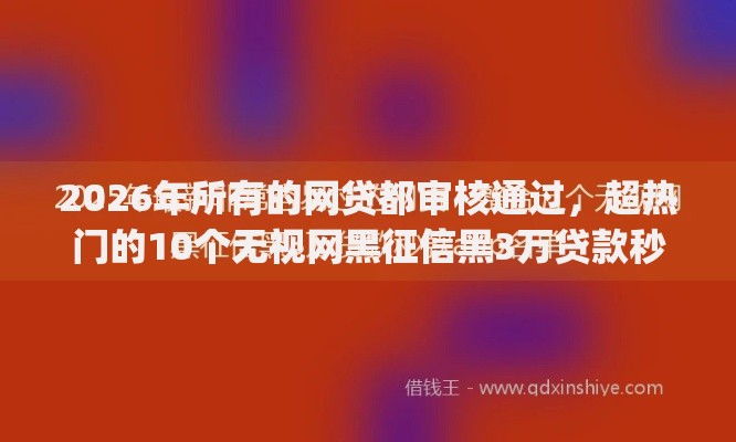 2026年所有的网贷都审核通过,超热门的10个无视网黑征信黑3万贷款秒款app名单推荐 2026年所有的网贷都审核通过,超热门的10个无视网黑征信黑3万贷款秒款app名单推荐