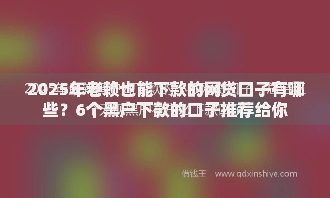 2025年老赖也能下款的网贷口子有哪些？6个黑户下款的口子推荐给你