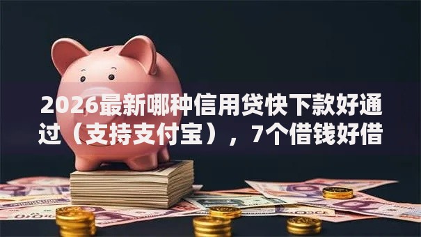 2026最新哪种信用贷快下款好通过（支持支付宝），7个借钱好借一点的借款平台无私分享