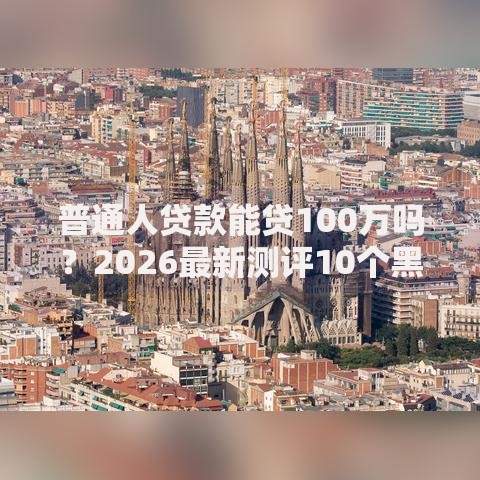 普通人贷款能贷100万吗？2026最新测评10个黑户平台能借到钱的