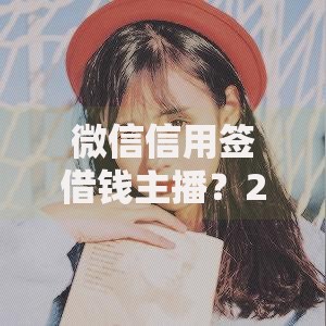 微信信用签借钱主播？2026最新测评10个小额贷款必下平台