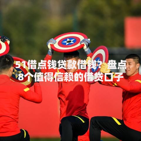 51借点钱贷款借钱？盘点8个值得信赖的借贷口子给你参考