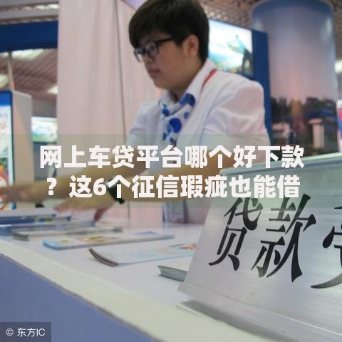 网上车贷平台哪个好下款？这6个征信瑕疵也能借网贷轻松下款的口子值得一试