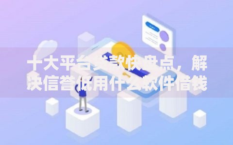 十大平台贷款快盘点，解决信誉低用什么软件借钱的问题