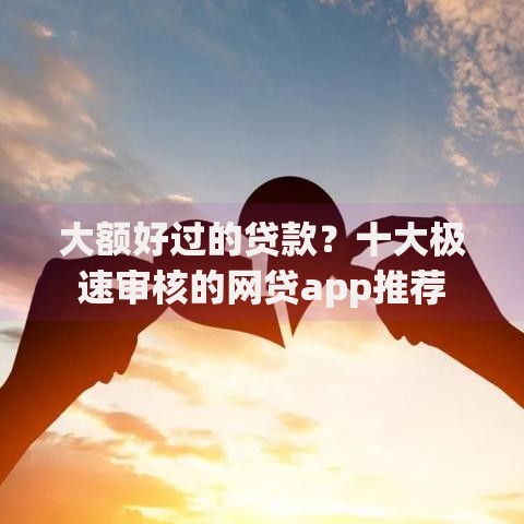 大额好过的贷款？十大极速审核的网贷app推荐