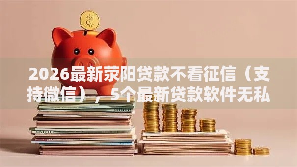 2026最新荥阳贷款不看征信（支持微信），5个最新贷款软件无私分享