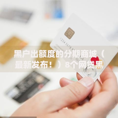 黑户出额度的分期商城（最新发布！）8个网贷黑户必过app