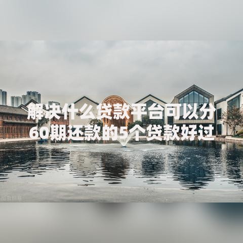 解决什么贷款平台可以分60期还款的5个贷款好过的平台分享