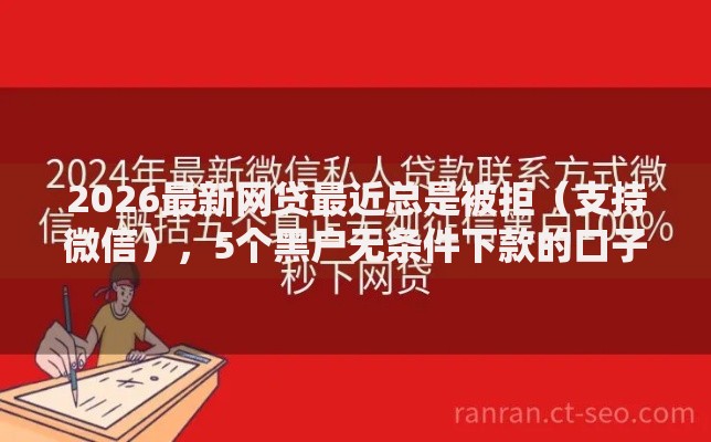 2026最新网贷最近总是被拒（支持微信），5个黑户无条件下款的口子无私分享