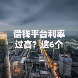 借钱平台利率过高？这6个2025新口子不用审核的方法值得一试
