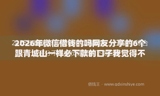 2026年微信借钱的吗网友分享的6个跟青城山一样必下款的口子我觉得不错! 2026年微信借钱的吗网友分享的6个跟青城山一样必下款的口子我觉得不错!