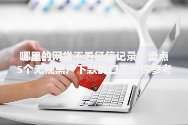 哪里的网贷不看征信记录？盘点5个无视黑户下款的口子给你参考