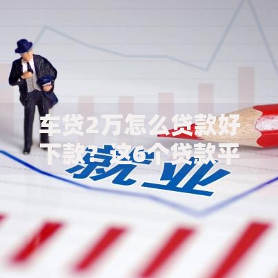 车贷2万怎么贷款好下款？这6个贷款平台安全可靠可以试试