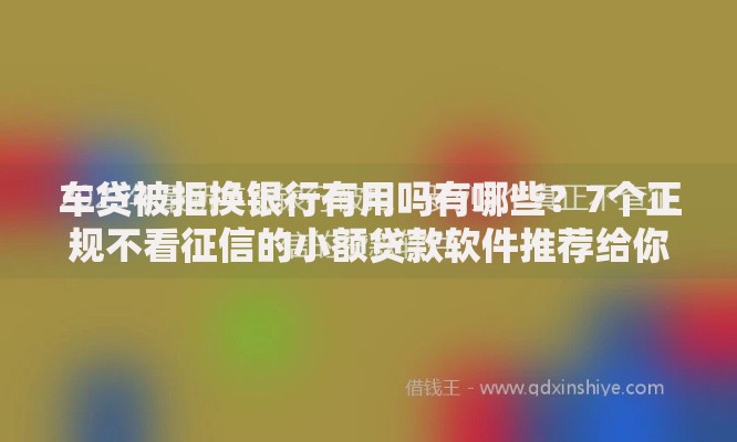 车贷被拒换银行有用吗有哪些？7个正规不看征信的小额贷款软件推荐给你