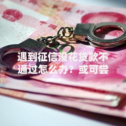 遇到征信没花贷款不通过怎么办？或可尝试这8个有没有好的贷款平台