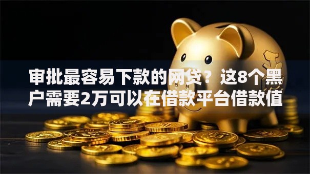 审批最容易下款的网贷？这8个黑户需要2万可以在借款平台借款值得一试