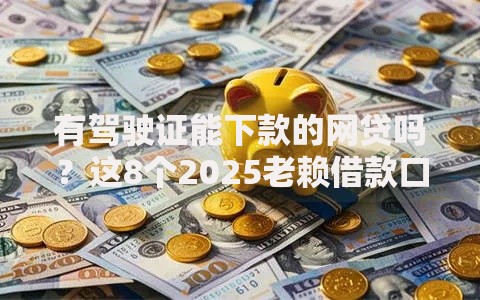 有驾驶证能下款的网贷吗？这8个2025老赖借款口子可以试试