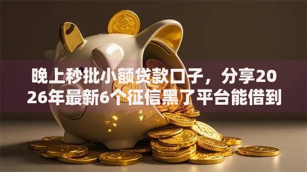 晚上秒批小额贷款口子，分享2026年最新6个征信黑了平台能借到钱