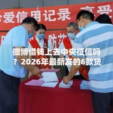 微博借钱上去中央征信吗？2026年最新发的6款贷款口子
